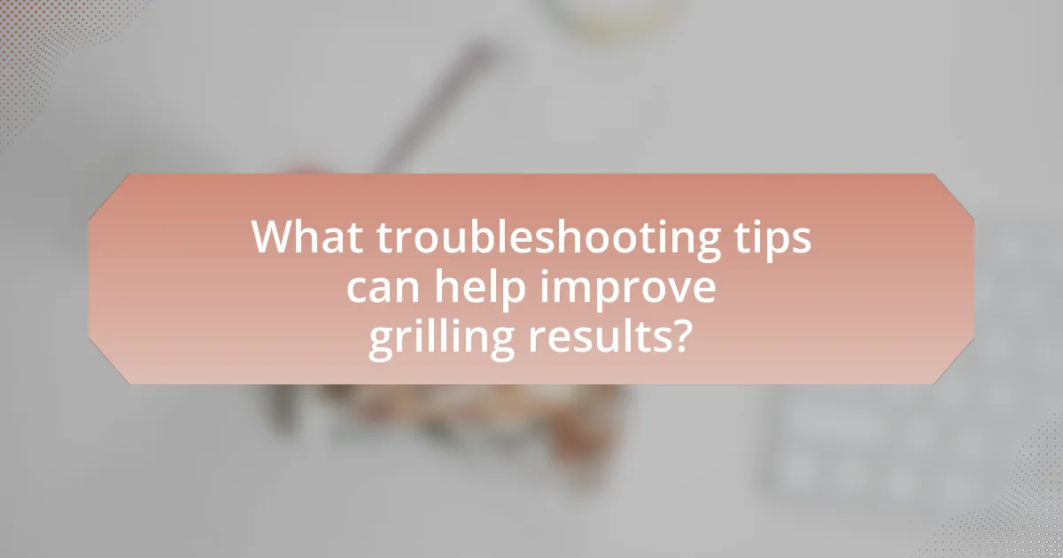 What troubleshooting tips can help improve grilling results?